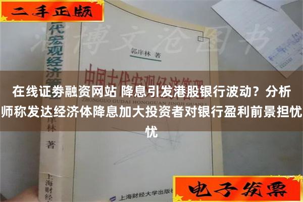 在线证劵融资网站 降息引发港股银行波动？分析师称发达经济体降息加大投资者对银行盈利前景担忧