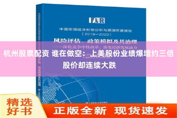 杭州股票配资 谁在做空：上美股份业绩爆增约三倍 股价却连续大跌