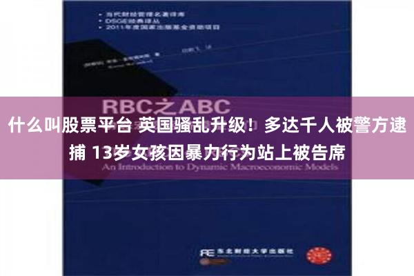 什么叫股票平台 英国骚乱升级！多达千人被警方逮捕 13岁女孩因暴力行为站上被告席