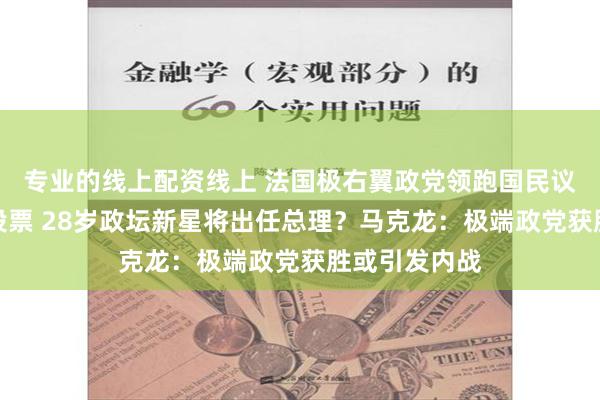 专业的线上配资线上 法国极右翼政党领跑国民议会选举首轮投票 28岁政坛新星将出任总理？马克龙：极端政党获胜或引发内战