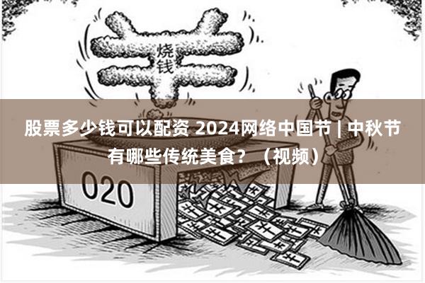 股票多少钱可以配资 2024网络中国节 | 中秋节有哪些传统美食？（视频）