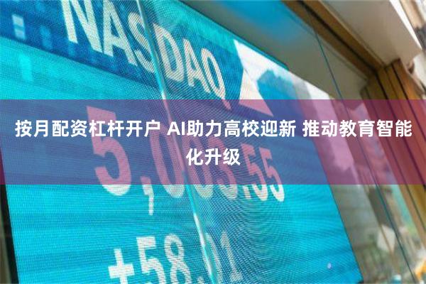 按月配资杠杆开户 AI助力高校迎新 推动教育智能化升级