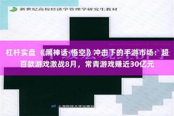 杠杆实盘 《黑神话·悟空》冲击下的手游市场：超百款游戏激战8月，常青游戏赚近30亿元