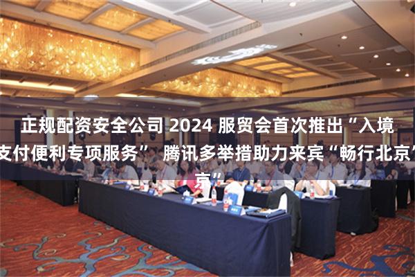 正规配资安全公司 2024 服贸会首次推出“入境支付便利专项服务”  腾讯多举措助力来宾“畅行北京”