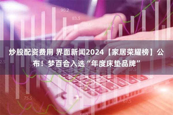 炒股配资费用 界面新闻2024【家居荣耀榜】公布！梦百合入选“年度床垫品牌”