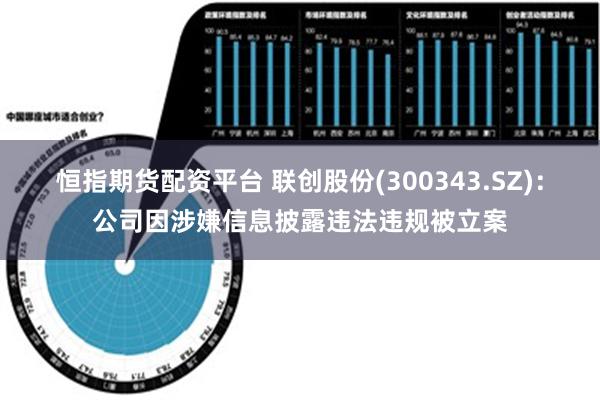 恒指期货配资平台 联创股份(300343.SZ)：公司因涉嫌信息披露违法违规被立案