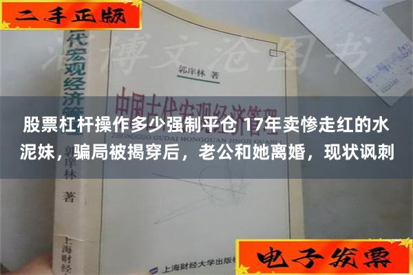 股票杠杆操作多少强制平仓 17年卖惨走红的水泥妹，骗局被揭穿后，老公和她离婚，现状讽刺