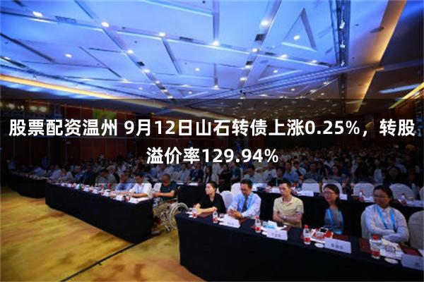 股票配资温州 9月12日山石转债上涨0.25%，转股溢价率129.94%