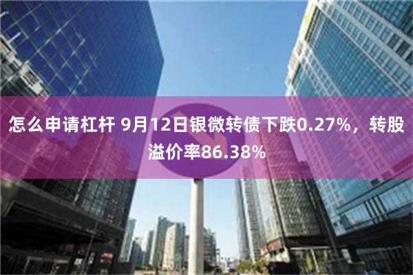 怎么申请杠杆 9月12日银微转债下跌0.27%，转股溢价率86.38%