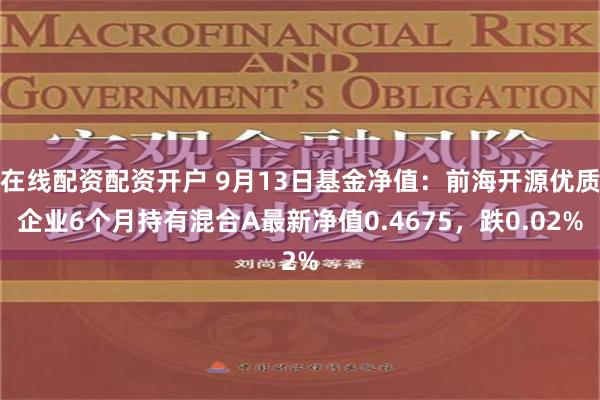 在线配资配资开户 9月13日基金净值：前海开源优质企业6个月持有混合A最新净值0.4675，跌0.02%