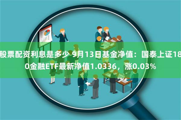 股票配资利息是多少 9月13日基金净值：国泰上证180金融ETF最新净值1.0336，涨0.03%