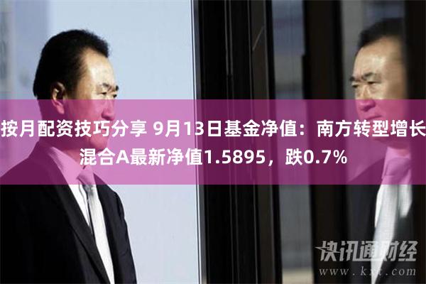 按月配资技巧分享 9月13日基金净值：南方转型增长混合A最新净值1.5895，跌0.7%