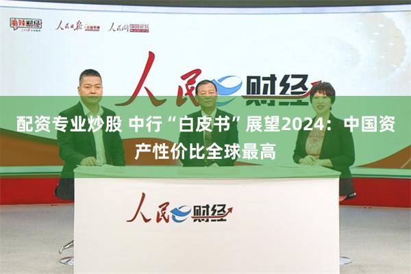 配资专业炒股 中行“白皮书”展望2024：中国资产性价比全球最高