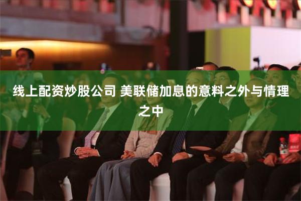 线上配资炒股公司 美联储加息的意料之外与情理之中