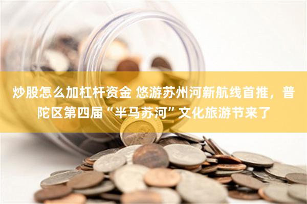 炒股怎么加杠杆资金 悠游苏州河新航线首推，普陀区第四届“半马苏河”文化旅游节来了