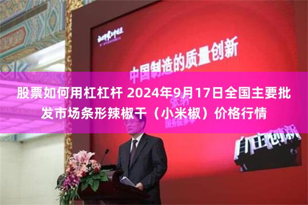 股票如何用杠杠杆 2024年9月17日全国主要批发市场条形辣椒干（小米椒）价格行情