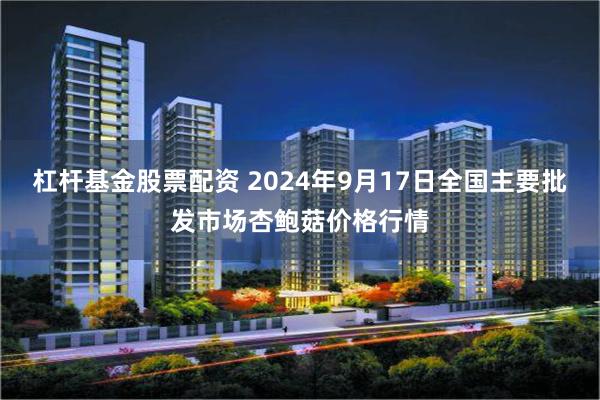 杠杆基金股票配资 2024年9月17日全国主要批发市场杏鲍菇价格行情