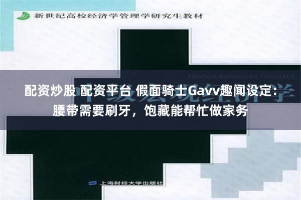 配资炒股 配资平台 假面骑士Gavv趣闻设定：腰带需要刷牙，饱藏能帮忙做家务