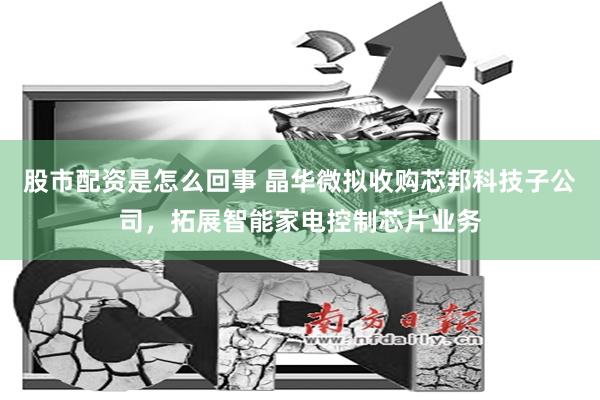 股市配资是怎么回事 晶华微拟收购芯邦科技子公司，拓展智能家电控制芯片业务