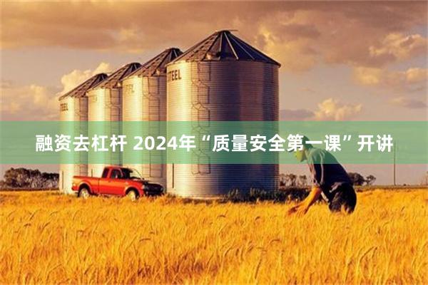 融资去杠杆 2024年“质量安全第一课”开讲