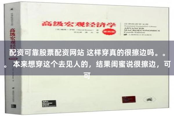 配资可靠股票配资网站 这样穿真的很擦边吗。。。 本来想穿这个去见人的，结果闺蜜说很擦边，可