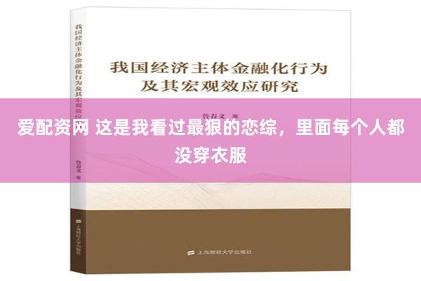 爱配资网 这是我看过最狠的恋综，里面每个人都没穿衣服