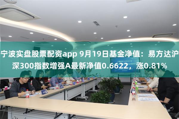 宁波实盘股票配资app 9月19日基金净值：易方达沪深300指数增强A最新净值0.6622，涨0.81%