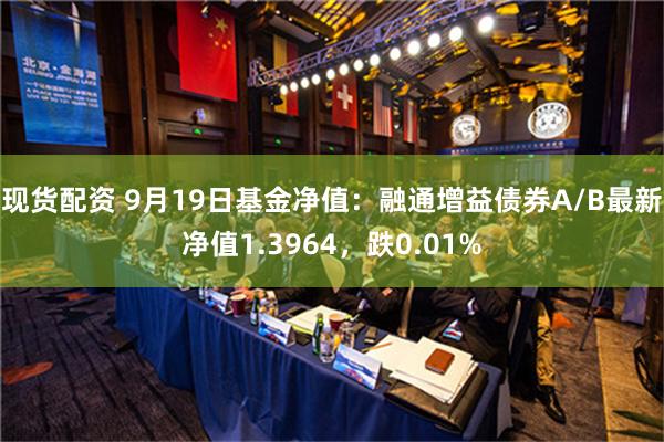 现货配资 9月19日基金净值：融通增益债券A/B最新净值1.3964，跌0.01%