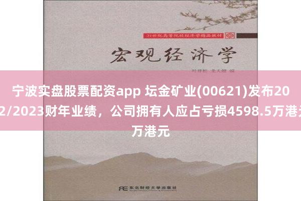 宁波实盘股票配资app 坛金矿业(00621)发布2022/2023财年业绩，公司拥有人应占亏损4598.5万港元