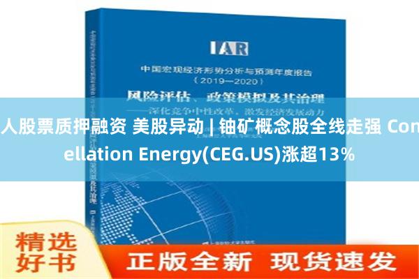 个人股票质押融资 美股异动 | 铀矿概念股全线走强 Constellation Energy(CEG.US)涨超13%