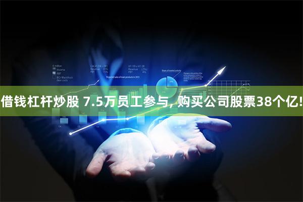 借钱杠杆炒股 7.5万员工参与, 购买公司股票38个亿!