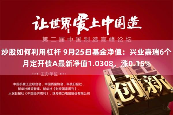 炒股如何利用杠杆 9月25日基金净值：兴业嘉瑞6个月定开债A最新净值1.0308，涨0.15%