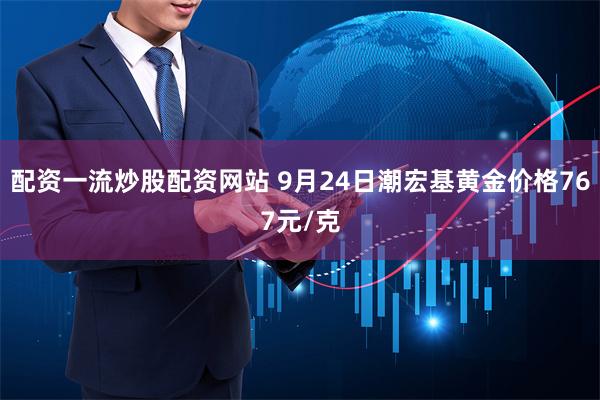 配资一流炒股配资网站 9月24日潮宏基黄金价格767元/克