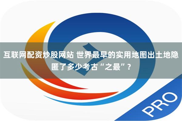 互联网配资炒股网站 世界最早的实用地图出土地隐匿了多少考古“之最”？