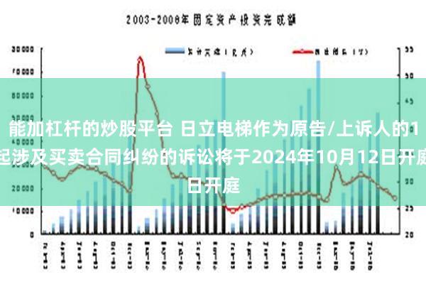 能加杠杆的炒股平台 日立电梯作为原告/上诉人的1起涉及买卖合同纠纷的诉讼将于2024年10月12日开庭