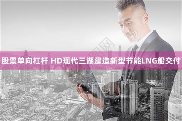 股票单向杠杆 HD现代三湖建造新型节能LNG船交付