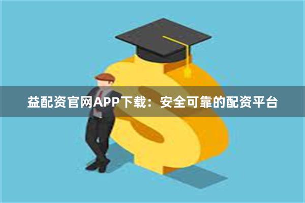 益配资官网APP下载：安全可靠的配资平台