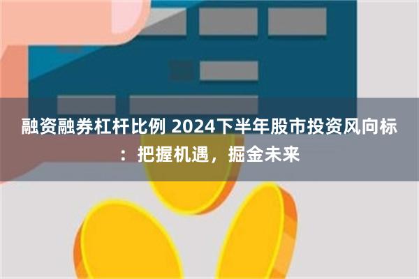 融资融券杠杆比例 2024下半年股市投资风向标：把握机遇，掘金未来