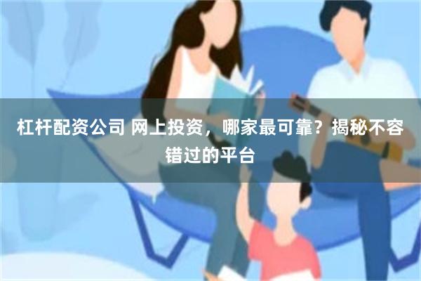 杠杆配资公司 网上投资，哪家最可靠？揭秘不容错过的平台