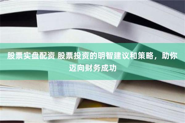 股票实盘配资 股票投资的明智建议和策略，助你迈向财务成功