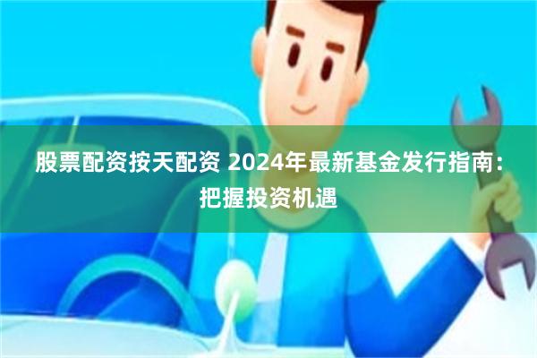 股票配资按天配资 2024年最新基金发行指南：把握投资机遇