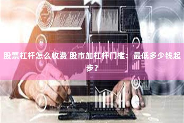 股票杠杆怎么收费 股市加杠杆门槛：最低多少钱起步？