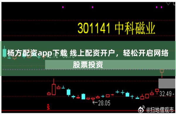 杨方配资app下载 线上配资开户，轻松开启网络股票投资