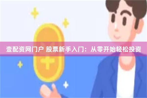 壹配资网门户 股票新手入门：从零开始轻松投资