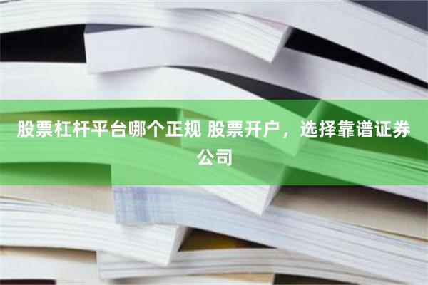 股票杠杆平台哪个正规 股票开户，选择靠谱证券公司