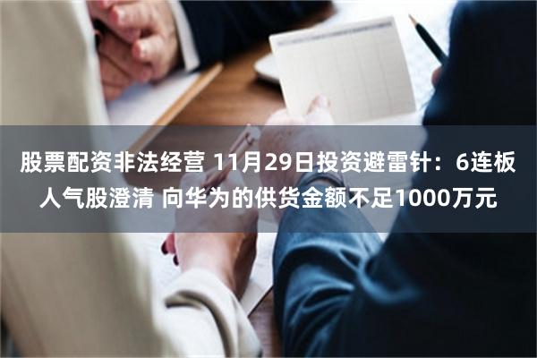 股票配资非法经营 11月29日投资避雷针：6连板人气股澄清 向华为的供货金额不足1000万元