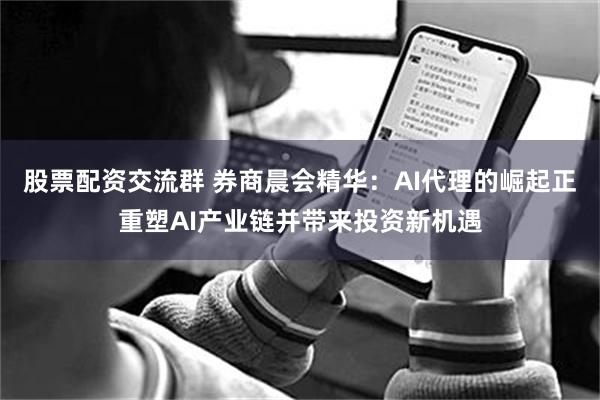 股票配资交流群 券商晨会精华：AI代理的崛起正重塑AI产业链并带来投资新机遇