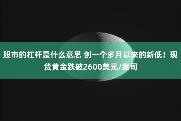 股市的杠杆是什么意思 创一个多月以来的新低！现货黄金跌破2600美元/盎司