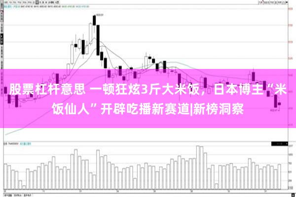 股票杠杆意思 一顿狂炫3斤大米饭，日本博主“米饭仙人”开辟吃播新赛道|新榜洞察