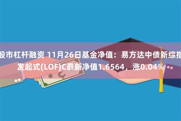 股市杠杆融资 11月26日基金净值：易方达中债新综指发起式(LOF)C最新净值1.6564，涨0.04%